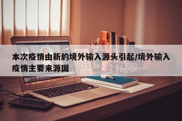 本次疫情由新的境外输入源头引起/境外输入疫情主要来源国
