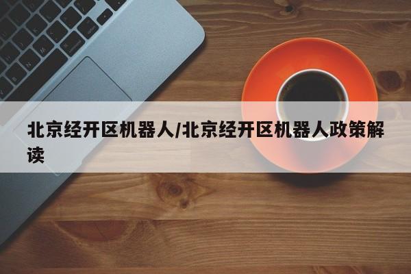 北京经开区机器人/北京经开区机器人政策解读
