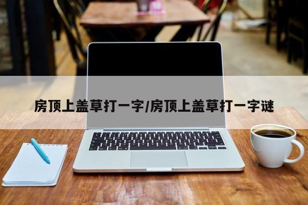房顶上盖草打一字/房顶上盖草打一字谜