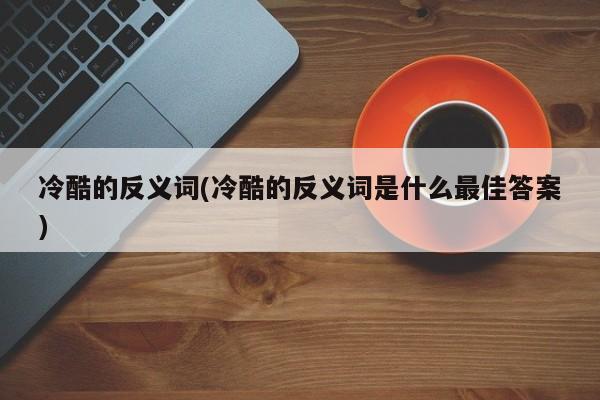 冷酷的反义词(冷酷的反义词是什么最佳答案)