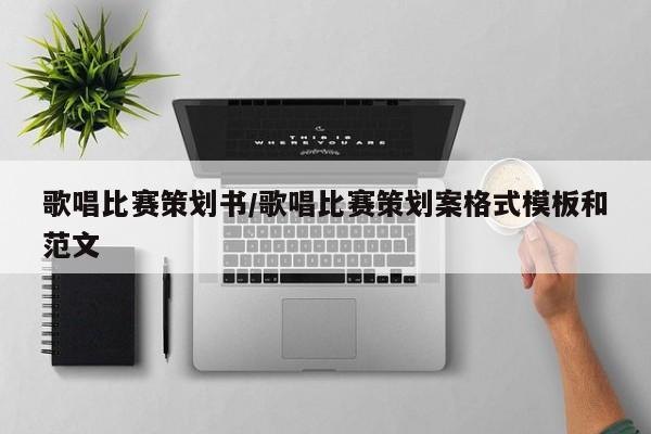 歌唱比赛策划书/歌唱比赛策划案格式模板和范文