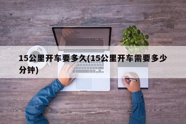 15公里开车要多久(15公里开车需要多少分钟)