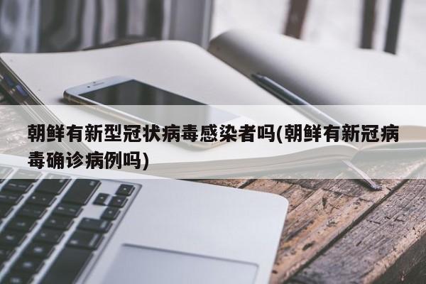 朝鲜有新型冠状病毒感染者吗(朝鲜有新冠病毒确诊病例吗)