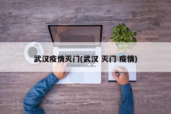 武汉疫情灭门(武汉 灭门 疫情)