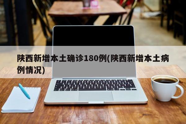 陕西新增本土确诊180例(陕西新增本土病例情况)