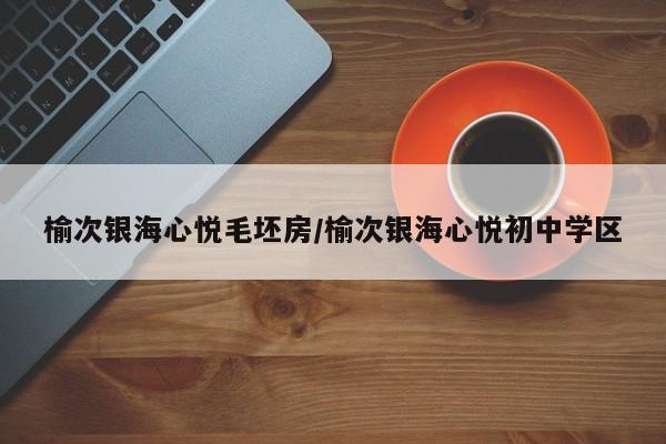 榆次银海心悦毛坯房/榆次银海心悦初中学区