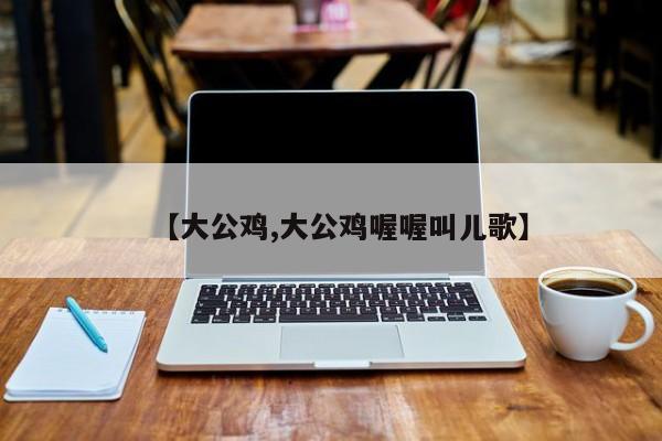 【大公鸡,大公鸡喔喔叫儿歌】