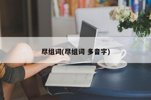 尽组词(尽组词 多音字)