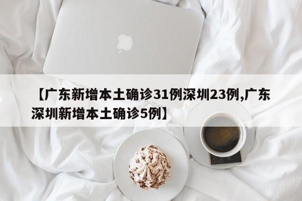 【广东新增本土确诊31例深圳23例,广东深圳新增本土确诊5例】