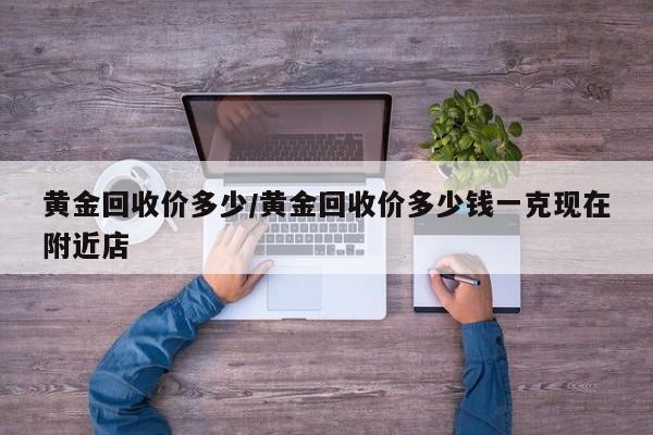 黄金回收价多少/黄金回收价多少钱一克现在附近店