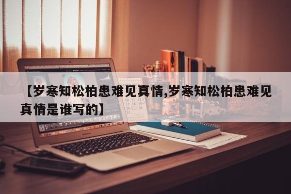 【岁寒知松柏患难见真情,岁寒知松柏患难见真情是谁写的】