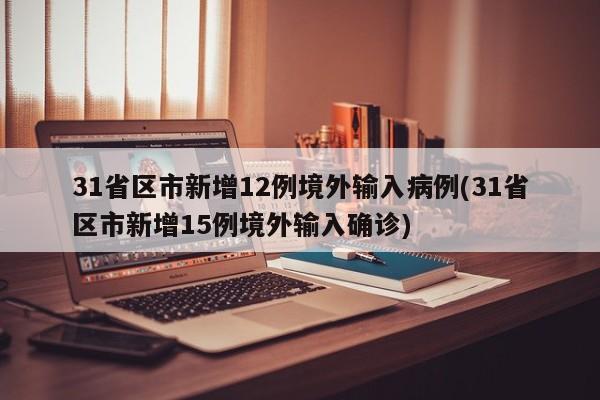 31省区市新增12例境外输入病例(31省区市新增15例境外输入确诊)