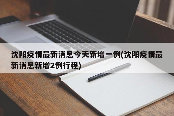 沈阳疫情最新消息今天新增一例(沈阳疫情最新消息新增2例行程)