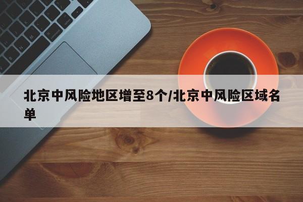 北京中风险地区增至8个/北京中风险区域名单