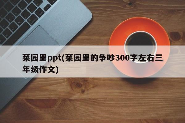 菜园里ppt(菜园里的争吵300字左右三年级作文)
