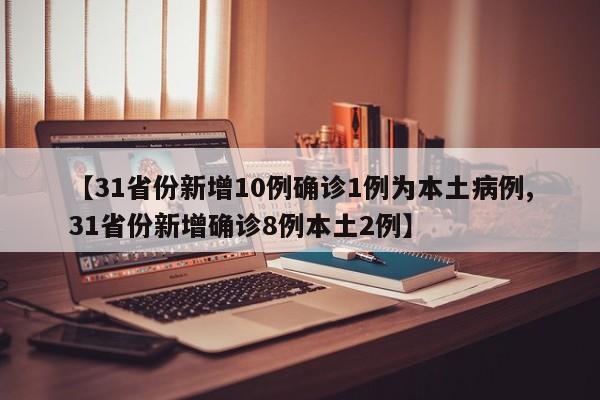 【31省份新增10例确诊1例为本土病例,31省份新增确诊8例本土2例】
