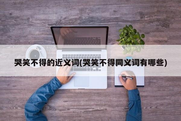 哭笑不得的近义词(哭笑不得同义词有哪些)