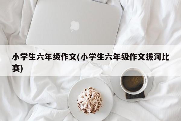 小学生六年级作文(小学生六年级作文拔河比赛)