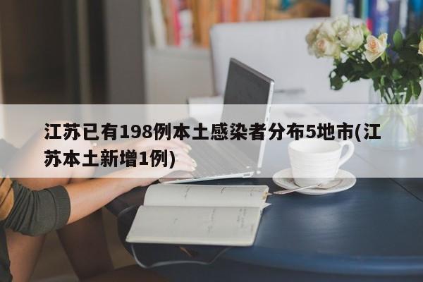 江苏已有198例本土感染者分布5地市(江苏本土新增1例)