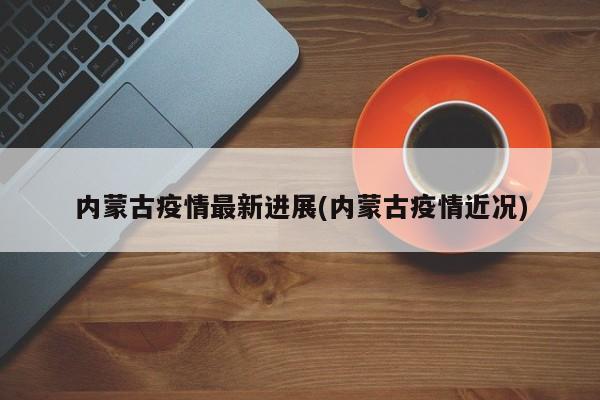 内蒙古疫情最新进展(内蒙古疫情近况)