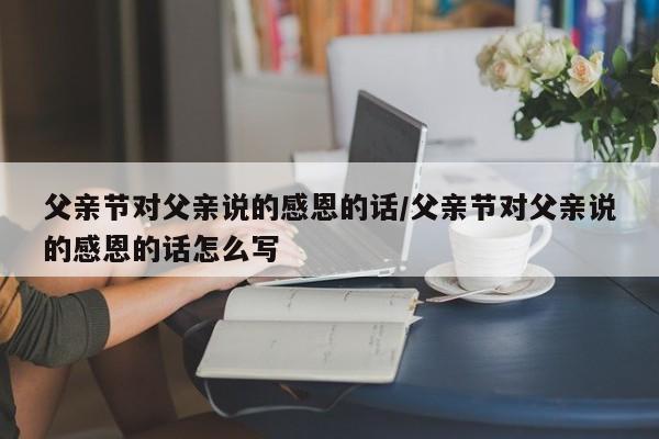 父亲节对父亲说的感恩的话/父亲节对父亲说的感恩的话怎么写