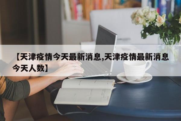 【天津疫情今天最新消息,天津疫情最新消息今天人数】