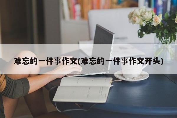 难忘的一件事作文(难忘的一件事作文开头)