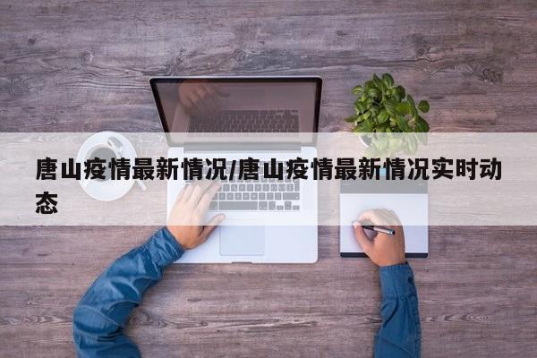 唐山疫情最新情况/唐山疫情最新情况实时动态
