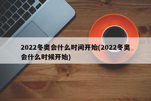 2022冬奥会什么时间开始(2022冬奥会什么时候开始)