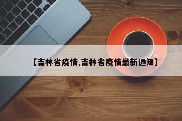 【吉林省疫情,吉林省疫情最新通知】