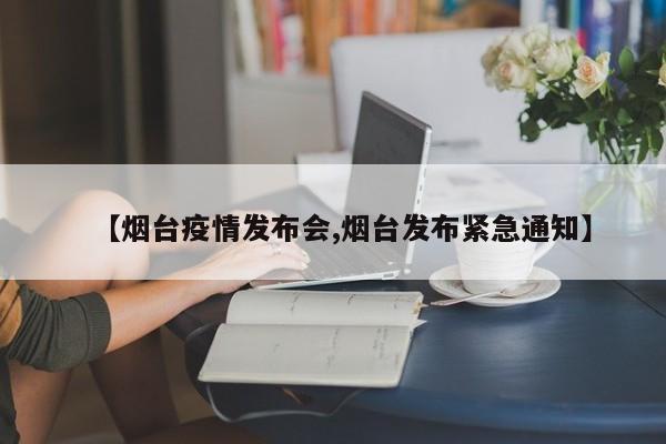 【烟台疫情发布会,烟台发布紧急通知】