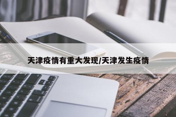 天津疫情有重大发现/天津发生疫情