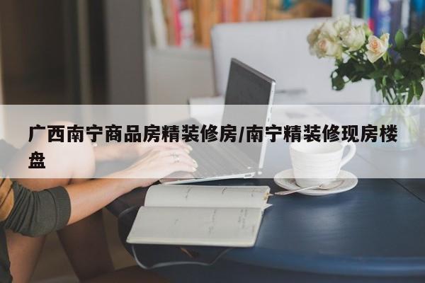 广西南宁商品房精装修房/南宁精装修现房楼盘