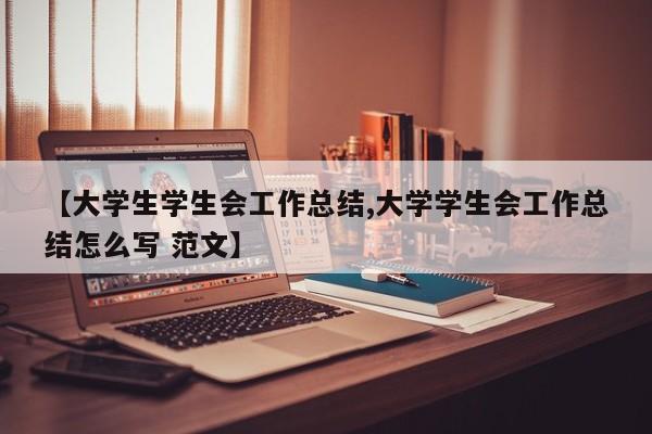 【大学生学生会工作总结,大学学生会工作总结怎么写 范文】
