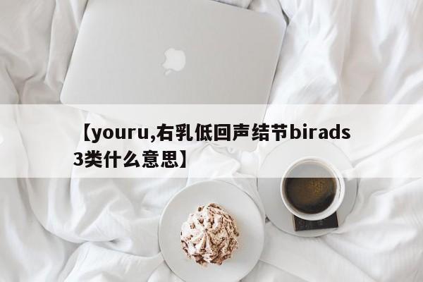 【youru,右乳低回声结节birads3类什么意思】