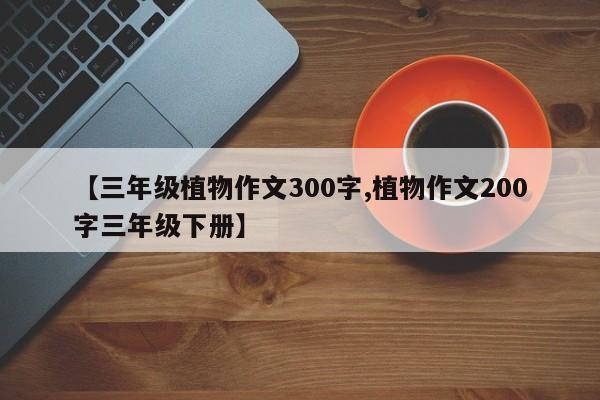 【三年级植物作文300字,植物作文200字三年级下册】