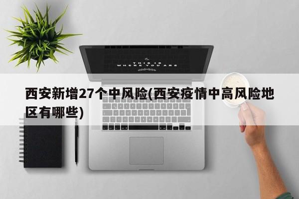 西安新增27个中风险(西安疫情中高风险地区有哪些)