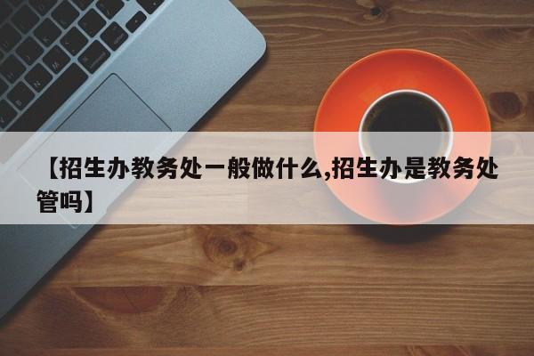 【招生办教务处一般做什么,招生办是教务处管吗】