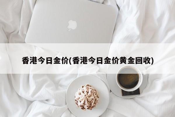 香港今日金价(香港今日金价黄金回收)